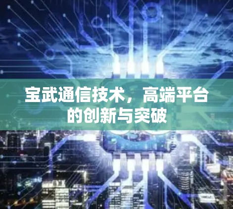 宝武通信技术,高端平台的创新与突破 宝武通信技术,高端平台的创新与突破