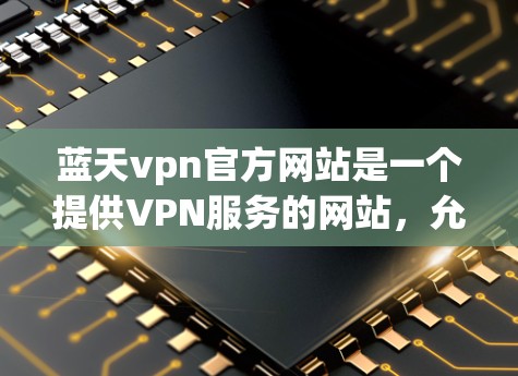 蓝天vpn官方网站是一个提供VPN服务的网站,允许用户访问其他互联网网站的访问权限。蓝天vpn致力于提供一个安全、匿名、可靠的服务,帮助用户更好地访问互联网 蓝天vpn官方网站是一个提供VPN服务的网站,允许用户访问其他互联网网站的访问权限。蓝天vpn致力于提供一个安全、匿名、可靠的服务,帮助用户更好地访问互联网
