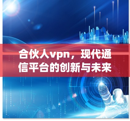 合伙人vpn,现代通信平台的创新与未来 合伙人vpn,现代通信平台的创新与未来