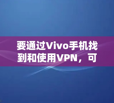 要通过Vivo手机找到和使用VPN,可以按照以下步骤进行 要通过Vivo手机找到和使用VPN,可以按照以下步骤进行