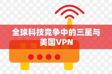 全球科技竞争中的三星与美国VPN 全球科技竞争中的三星与美国VPN
