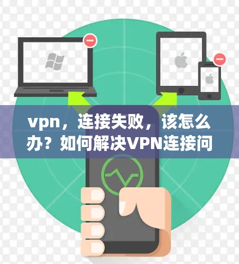 vpn,连接失败,该怎么办?如何解决VPN连接问题? vpn,连接失败,该怎么办?如何解决VPN连接问题?