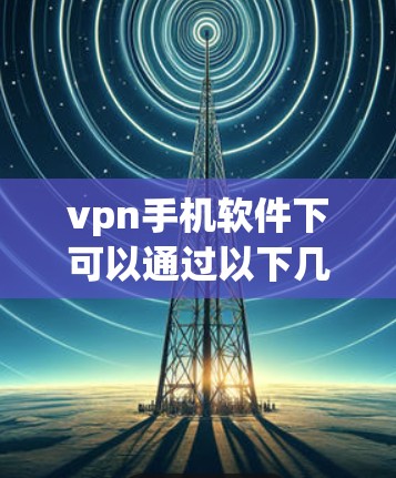 vpn手机软件下可以通过以下几种方法实现 vpn手机软件下可以通过以下几种方法实现