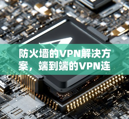防火墙的VPN解决方案,端到端的VPN连接与安全防护 防火墙的VPN解决方案,端到端的VPN连接与安全防护