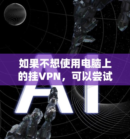 如果不想使用电脑上的挂VPN,可以尝试以下方法来实现数据传输和保护 如果不想使用电脑上的挂VPN,可以尝试以下方法来实现数据传输和保护