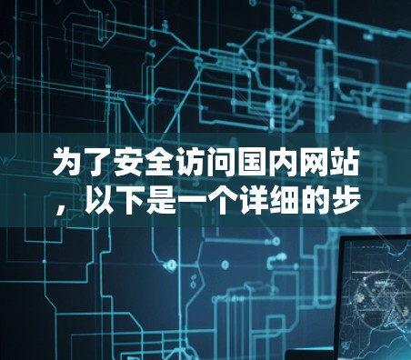 为了安全访问国内网站,以下是一个详细的步骤指南 为了安全访问国内网站,以下是一个详细的步骤指南