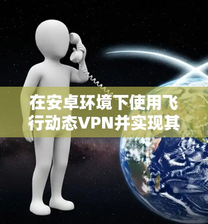 在安卓环境下使用飞行动态VPN并实现其闪退功能,您可以按照以下步骤进行 在安卓环境下使用飞行动态VPN并实现其闪退功能,您可以按照以下步骤进行