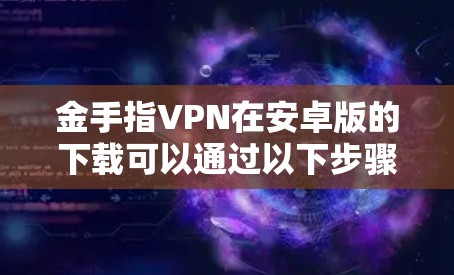 金手指VPN在安卓版的下载可以通过以下步骤进行 金手指VPN在安卓版的下载可以通过以下步骤进行