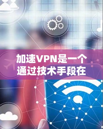 加速VPN是一个通过技术手段在互联网上提供快速连接的服务,通常分为普通VPN和加速VPN两种。以下是逐步的加速VPN下载和使用指南 加速VPN是一个通过技术手段在互联网上提供快速连接的服务,通常分为普通VPN和加速VPN两种。以下是逐步的加速VPN下载和使用指南