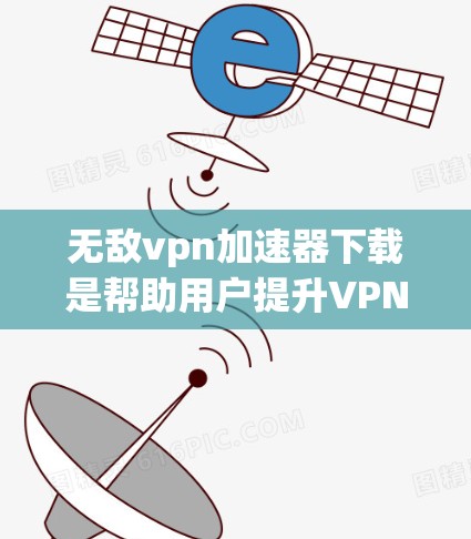 无敌vpn加速器下载是帮助用户提升VPN连接速度和稳定性的一种工具。以下是一些推荐的VPN加速器，供您参考
