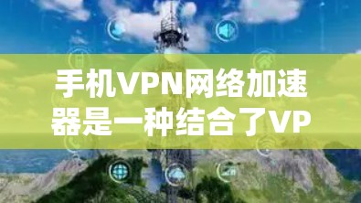 手机VPN网络加速器是一种结合了VPN加密和网络加速功能的工具,旨在保护数据安全并提升下载和传输速度。以下是对该工具的详细分析和建议 手机VPN网络加速器是一种结合了VPN加密和网络加速功能的工具,旨在保护数据安全并提升下载和传输速度。以下是对该工具的详细分析和建议