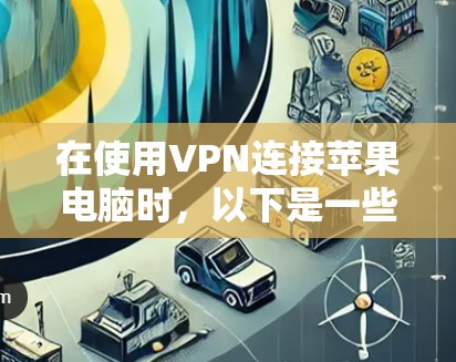 在使用VPN连接苹果电脑时，以下是一些步骤和建议
