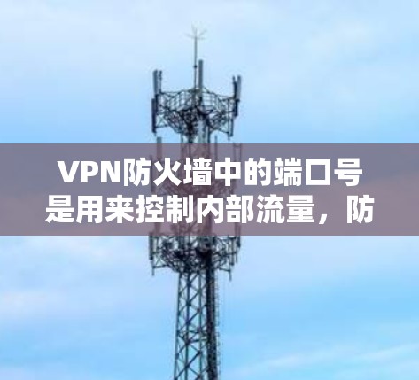 VPN防火墙中的端口号是用来控制内部流量,防止被截获或被窃取的数据传输。端口号的不同类型和设置方式决定了VPN的安全性和高效性。以下是端口号的详细解释 VPN防火墙中的端口号是用来控制内部流量,防止被截获或被窃取的数据传输。端口号的不同类型和设置方式决定了VPN的安全性和高效性。以下是端口号的详细解释