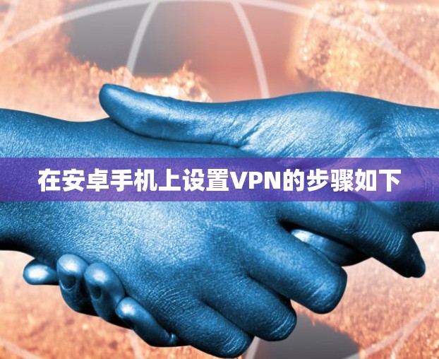 在安卓手机上设置VPN的步骤如下 在安卓手机上设置VPN的步骤如下