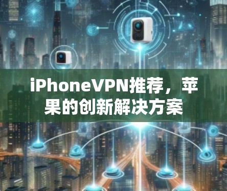 iPhoneVPN推荐,苹果的创新解决方案 iPhoneVPN推荐,苹果的创新解决方案