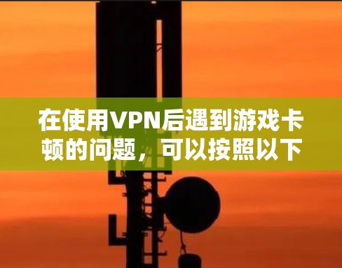 在使用VPN后遇到游戏卡顿的问题,可以按照以下步骤进行排查和解决 在使用VPN后遇到游戏卡顿的问题,可以按照以下步骤进行排查和解决