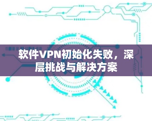 软件VPN初始化失败,深层挑战与解决方案 软件VPN初始化失败,深层挑战与解决方案