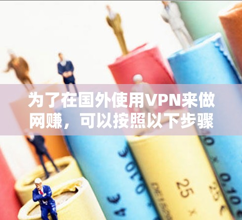 为了在国外使用VPN来做网赚,可以按照以下步骤进行 为了在国外使用VPN来做网赚,可以按照以下步骤进行