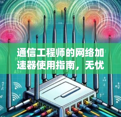 通信工程师的网络加速器使用指南,无忧vpn的双重能力 通信工程师的网络加速器使用指南,无忧vpn的双重能力