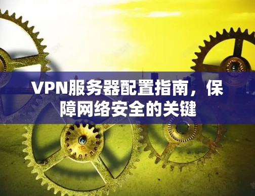 VPN服务器配置指南,保障网络安全的关键 VPN服务器配置指南,保障网络安全的关键