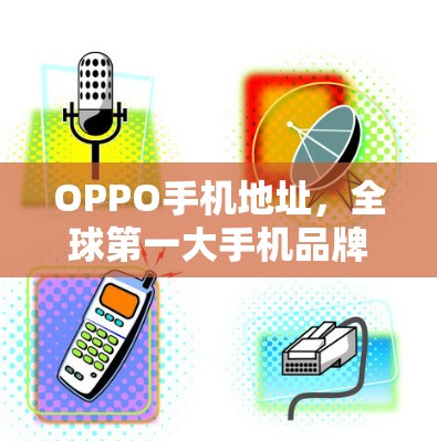 OPPO手机地址,全球第一大手机品牌,带来安全、舒适与个性的用户体验 OPPO手机地址,全球第一大手机品牌,带来安全、舒适与个性的用户体验