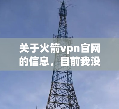 关于火箭vpn官网的信息,目前我没有找到官方的链接。不过,我可以提供一些通用的步骤和建议,以帮助你查找相关资源 关于火箭vpn官网的信息,目前我没有找到官方的链接。不过,我可以提供一些通用的步骤和建议,以帮助你查找相关资源