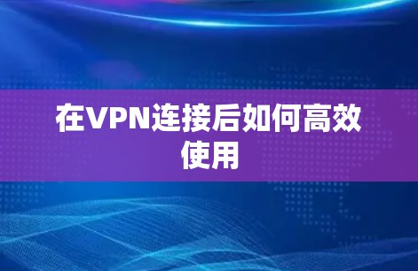 在VPN连接后如何高效使用 在VPN连接后如何高效使用