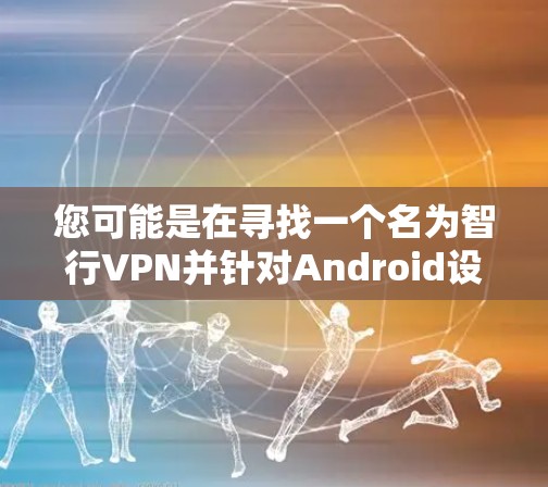 您可能是在寻找一个名为智行VPN并针对Android设备安装的软件。这种应用通常用于VPN服务,以提供网络连接的安全性和隐私性 您可能是在寻找一个名为智行VPN并针对Android设备安装的软件。这种应用通常用于VPN服务,以提供网络连接的安全性和隐私性