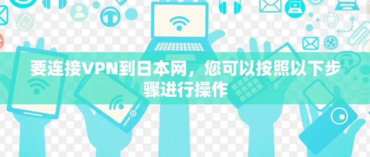要连接VPN到日本网,您可以按照以下步骤进行操作 要连接VPN到日本网,您可以按照以下步骤进行操作
