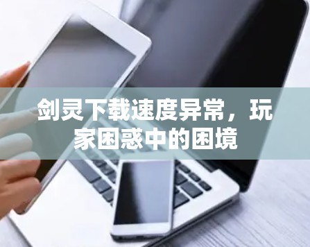 剑灵下载速度异常,玩家困惑中的困境 剑灵下载速度异常,玩家困惑中的困境