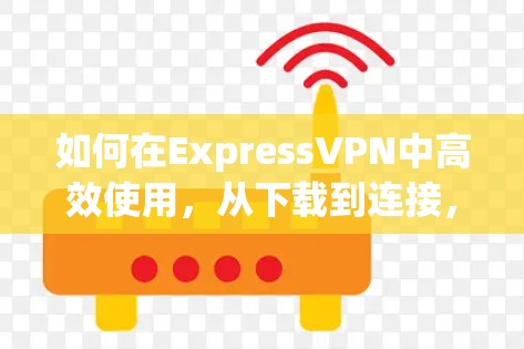 如何在ExpressVPN中高效使用,从下载到连接,轻松畅览全球互联网 如何在ExpressVPN中高效使用,从下载到连接,轻松畅览全球互联网