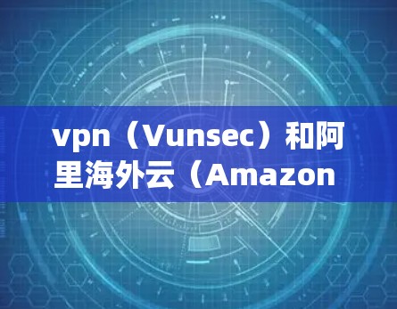 vpn(Vunsec)和阿里海外云(Amazon Web Services AWS海外云)是两个不同的云解决方案,它们在技术实现和应用场景上有所不同。以下是对两者的一些详细信息 vpn(Vunsec)和阿里海外云(Amazon Web Services AWS海外云)是两个不同的云解决方案,它们在技术实现和应用场景上有所不同。以下是对两者的一些详细信息