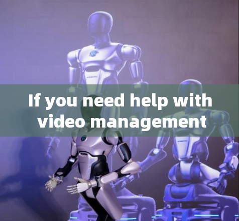 If you need help with video management or have specific needs,feel free to ask for more details! If you need help with video management or have specific needs,feel free to ask for more details!
