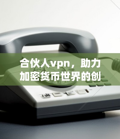 合伙人vpn,助力加密货币世界的创新实践 合伙人vpn,助力加密货币世界的创新实践