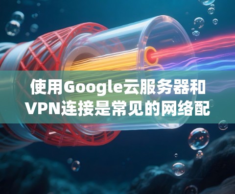 使用Google云服务器和VPN连接是常见的网络配置,旨在支持数据存储和远程访问。以下是一些步骤和注意事项,帮助您更好地使用这两个技术 使用Google云服务器和VPN连接是常见的网络配置,旨在支持数据存储和远程访问。以下是一些步骤和注意事项,帮助您更好地使用这两个技术