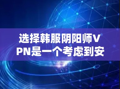 选择韩服阴阳师VPN是一个考虑到安全性和策略性,同时权衡到风险的决策。以下是一些详细的步骤和建议 选择韩服阴阳师VPN是一个考虑到安全性和策略性,同时权衡到风险的决策。以下是一些详细的步骤和建议
