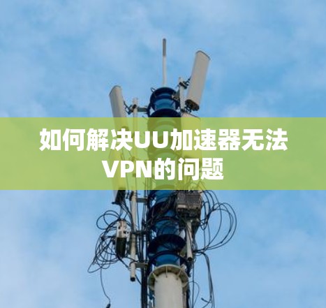如何解决UU加速器无法VPN的问题