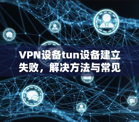 VPN设备tun设备建立失败,解决方法与常见问题解析 VPN设备tun设备建立失败,解决方法与常见问题解析