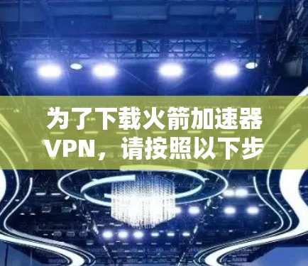 为了下载火箭加速器VPN,请按照以下步骤进行 为了下载火箭加速器VPN,请按照以下步骤进行