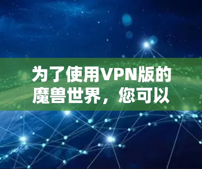 为了使用VPN版的魔兽世界，您可以按照以下步骤操作
