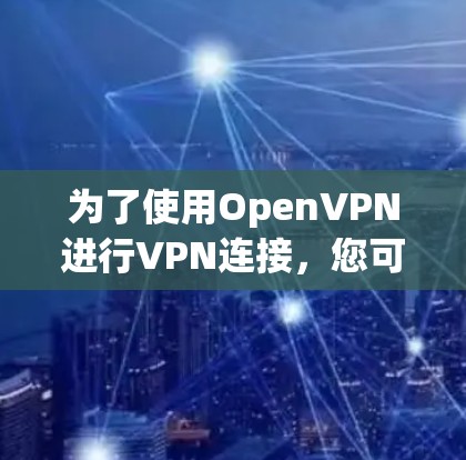 为了使用OpenVPN进行VPN连接,您可以按照以下步骤进行 为了使用OpenVPN进行VPN连接,您可以按照以下步骤进行
