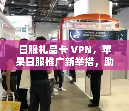 日服礼品卡 VPN,苹果日服推广新举措,助力您的日服体验更佳 日服礼品卡 VPN,苹果日服推广新举措,助力您的日服体验更佳
