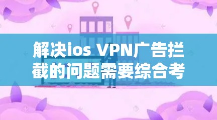 解决ios VPN广告拦截的问题需要综合考虑多个因素，包括配置规则、监控和辅助工具。以下是详细的步骤指南