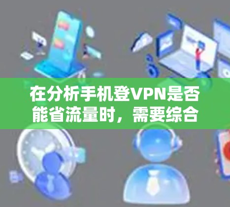 在分析手机登VPN是否能省流量时,需要综合考虑多个因素。以下是对该问题的分步总结和答案 在分析手机登VPN是否能省流量时,需要综合考虑多个因素。以下是对该问题的分步总结和答案