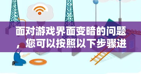 面对游戏界面变暗的问题,您可以按照以下步骤进行排查和解决 面对游戏界面变暗的问题,您可以按照以下步骤进行排查和解决