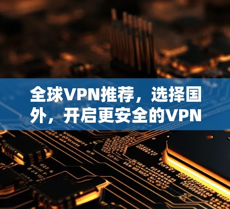 全球VPN推荐,选择国外,开启更安全的VPN之旅 全球VPN推荐,选择国外,开启更安全的VPN之旅