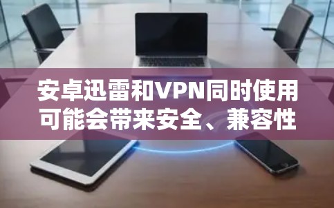 安卓迅雷和VPN同时使用可能会带来安全、兼容性和配置复杂性等多方面的挑战。以下是一些可能的解决建议 安卓迅雷和VPN同时使用可能会带来安全、兼容性和配置复杂性等多方面的挑战。以下是一些可能的解决建议