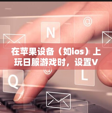 在苹果设备（如ios）上玩日服游戏时，设置VPN需要根据游戏的具体情况来处理。以下是常见的步骤和注意事项
