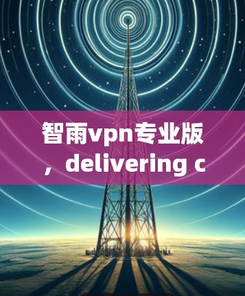 智雨vpn专业版，delivering cutting-edge solutions for your next-generation communication systems