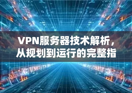 VPN服务器技术解析,从规划到运行的完整指南 VPN服务器技术解析,从规划到运行的完整指南